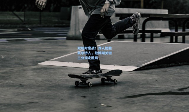 壹号娱乐官网_双加时鏖战！湖人险胜凯尔特人，詹姆斯关键三分锁定胜局