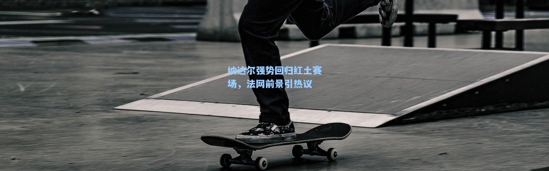 一号娱乐|纳达尔强势回归红土赛场，法网前景引热议