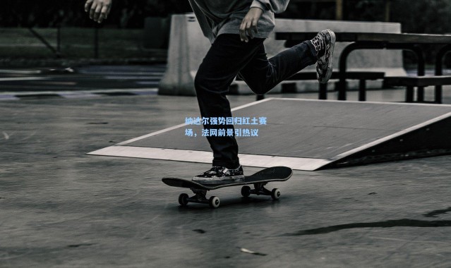 一号娱乐|纳达尔强势回归红土赛场,法网前景引热议