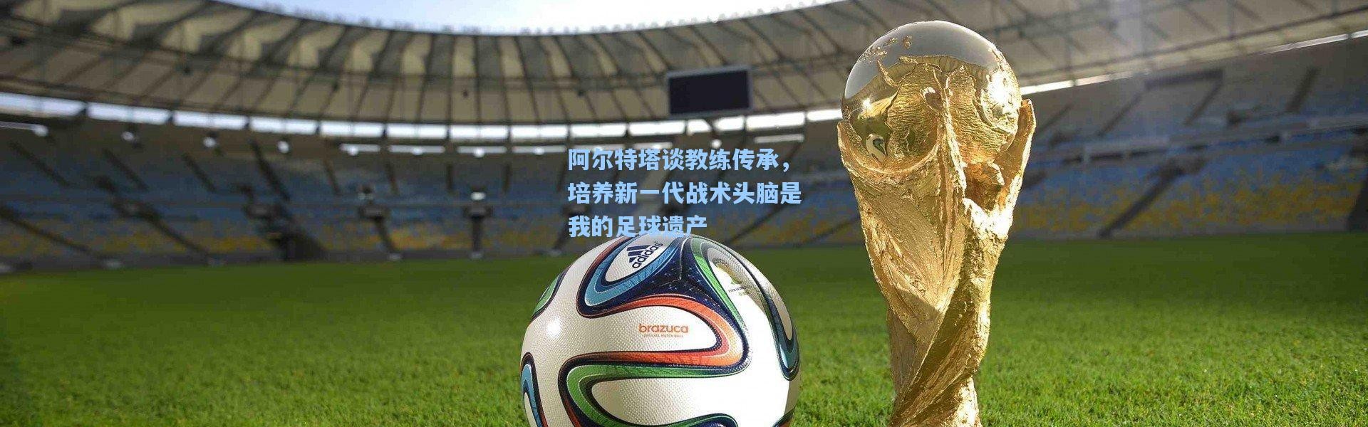 壹号娱乐官网_阿尔特塔谈教练传承，培养新一代战术头脑是我的足球遗产