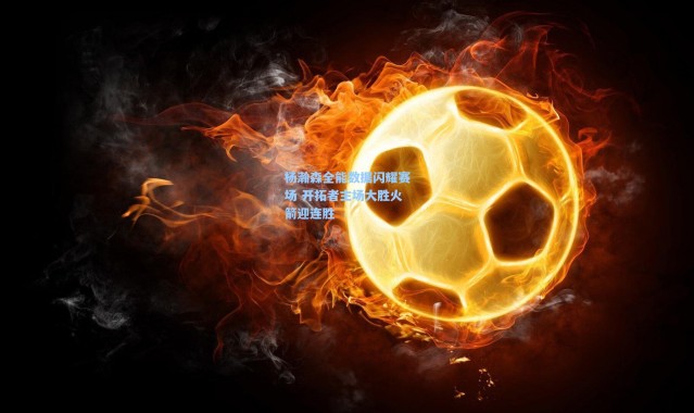 【一号娱乐】杨瀚森全能数据闪耀赛场 开拓者主场大胜火箭迎连胜