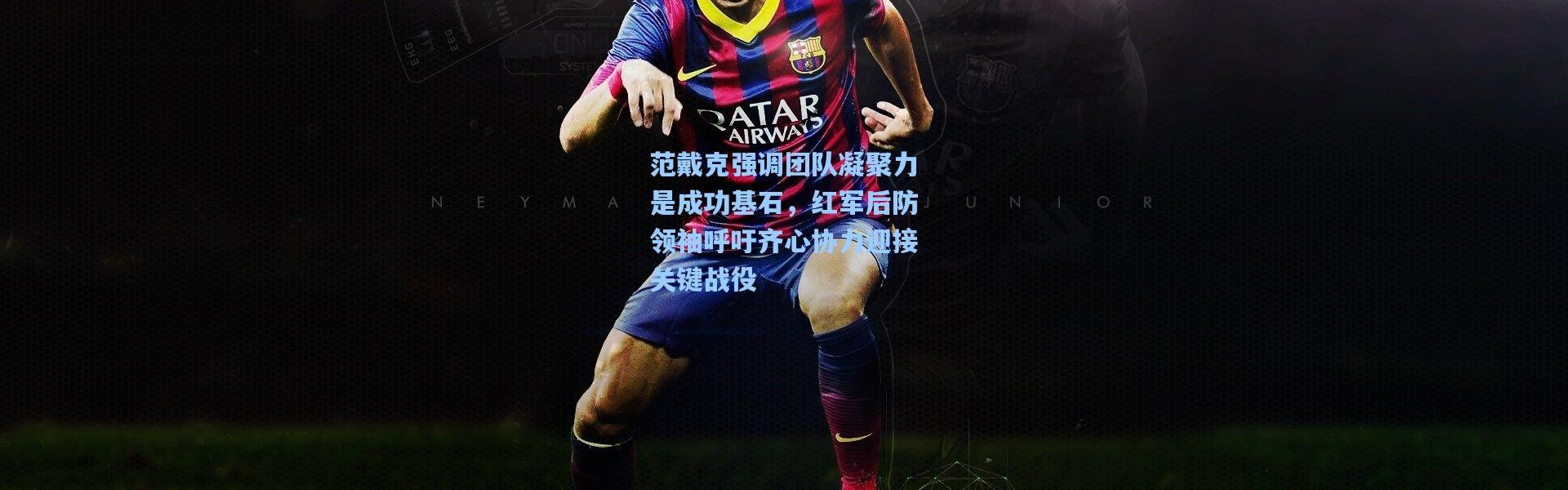 【壹号娱乐h5】范戴克强调团队凝聚力是成功基石，红军后防领袖呼吁齐心协力迎接关键战役