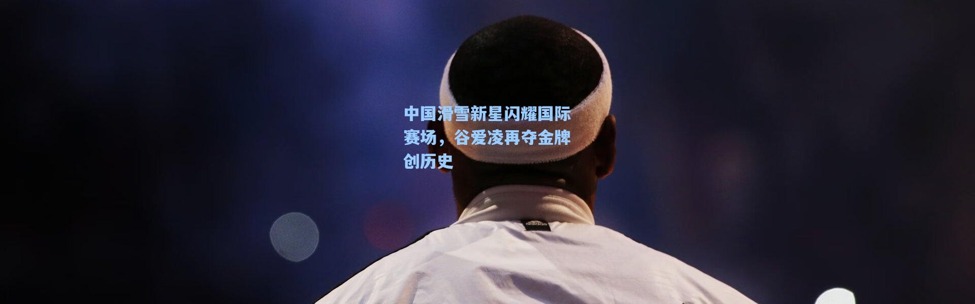 壹号娱乐官网-中国滑雪新星闪耀国际赛场，谷爱凌再夺金牌创历史