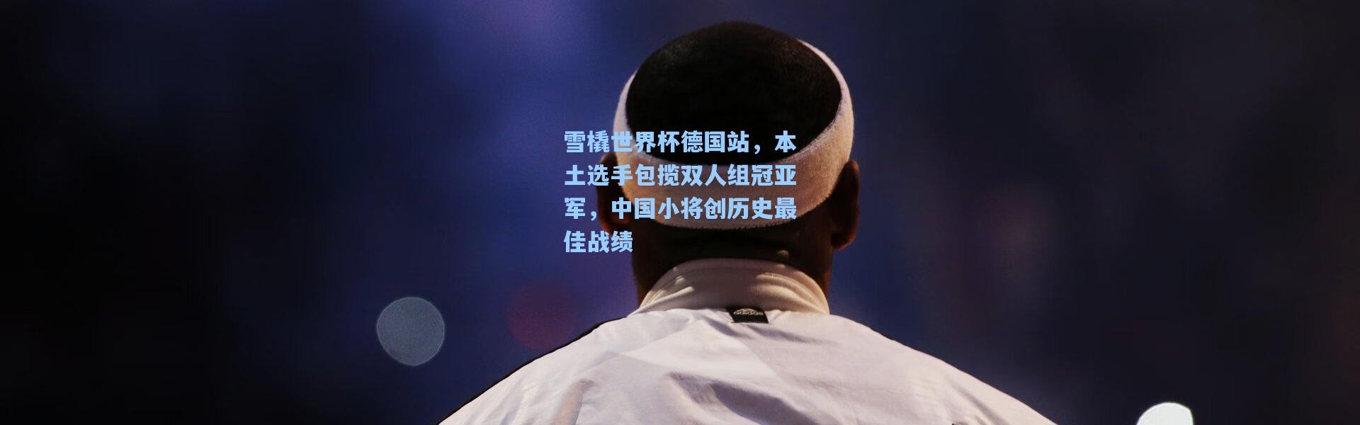 【一号娱乐】雪橇世界杯德国站，本土选手包揽双人组冠亚军，中国小将创历史最佳战绩