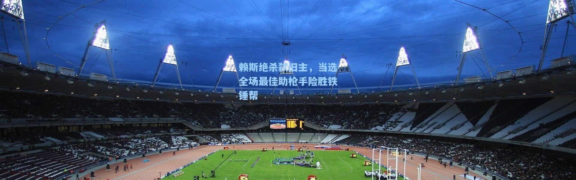 壹号娱乐下载|赖斯绝杀弑旧主，当选全场最佳助枪手险胜铁锤帮