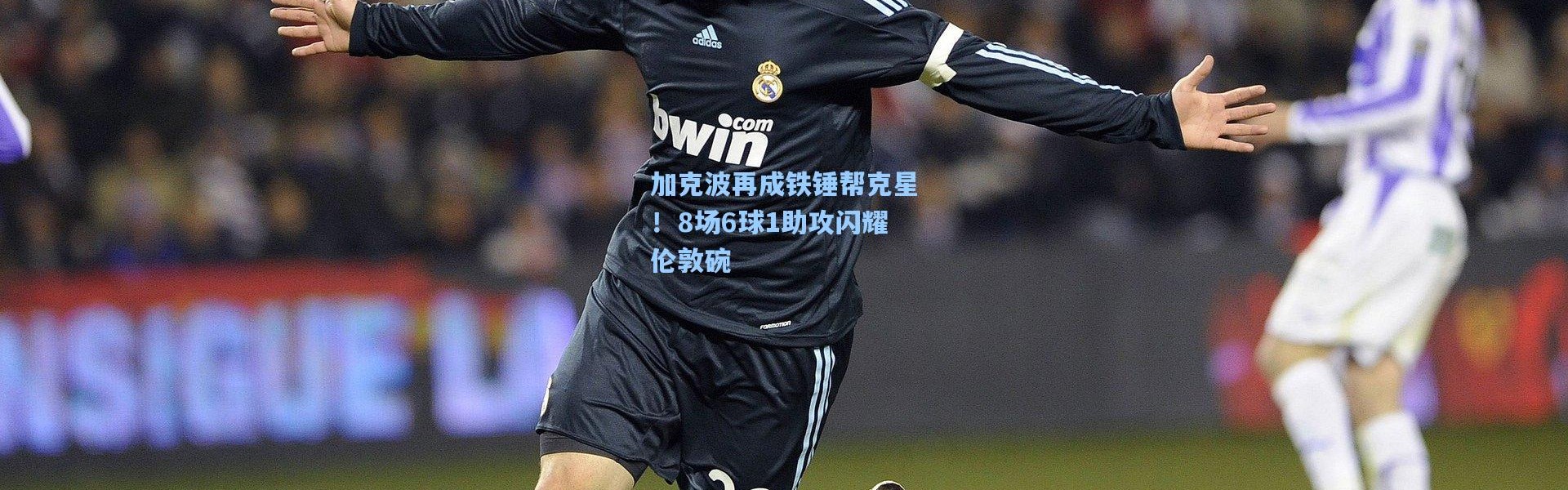 【壹号娱乐】加克波再成铁锤帮克星！8场6球1助攻闪耀伦敦碗