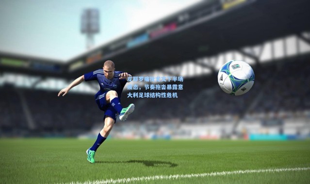 【壹号娱乐app下载】皮耶罗痛批尤文下半场疲态，节奏拖沓暴露意大利足球结构性危机