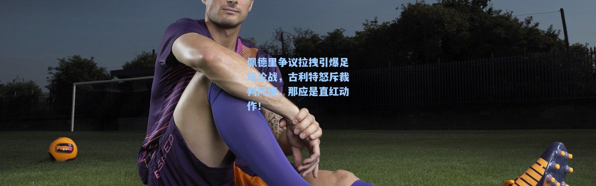 【壹号娱乐】佩德里争议拉拽引爆足坛论战，古利特怒斥裁判尺度，那应是直红动作！