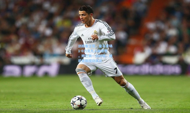 【壹号娱乐】剑南春之夜，皇马客场1-0力克九人赫塔费，姆巴佩一剑封喉，维尼修斯搅动风云