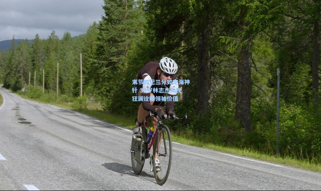 壹号娱乐app下载|末节四记三分如定海神针 39岁林志杰力挽狂澜诠释领袖价值