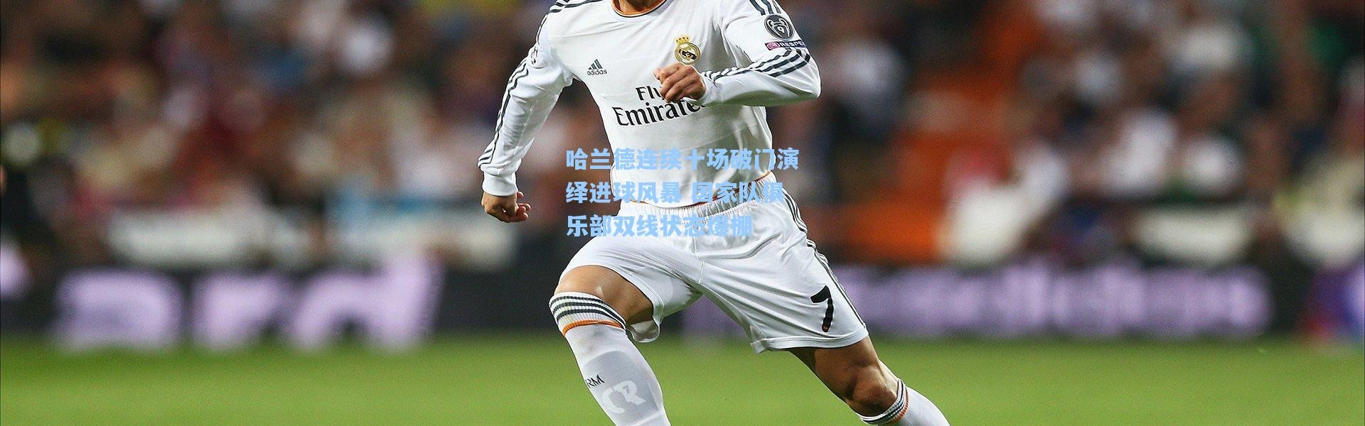 【壹号娱乐官网】哈兰德连续十场破门演绎进球风暴 国家队俱乐部双线状态爆棚