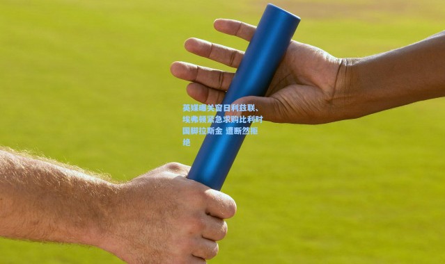 壹号娱乐官网|英媒曝关窗日利兹联、埃弗顿紧急求购比利时国脚拉斯金 遭断然拒绝