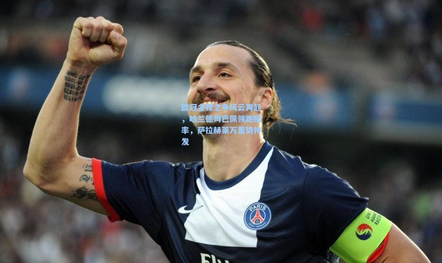 一号娱乐-欧冠金靴之争风云再起，哈兰德姆巴佩领跑赔率，萨拉赫莱万蓄势待发