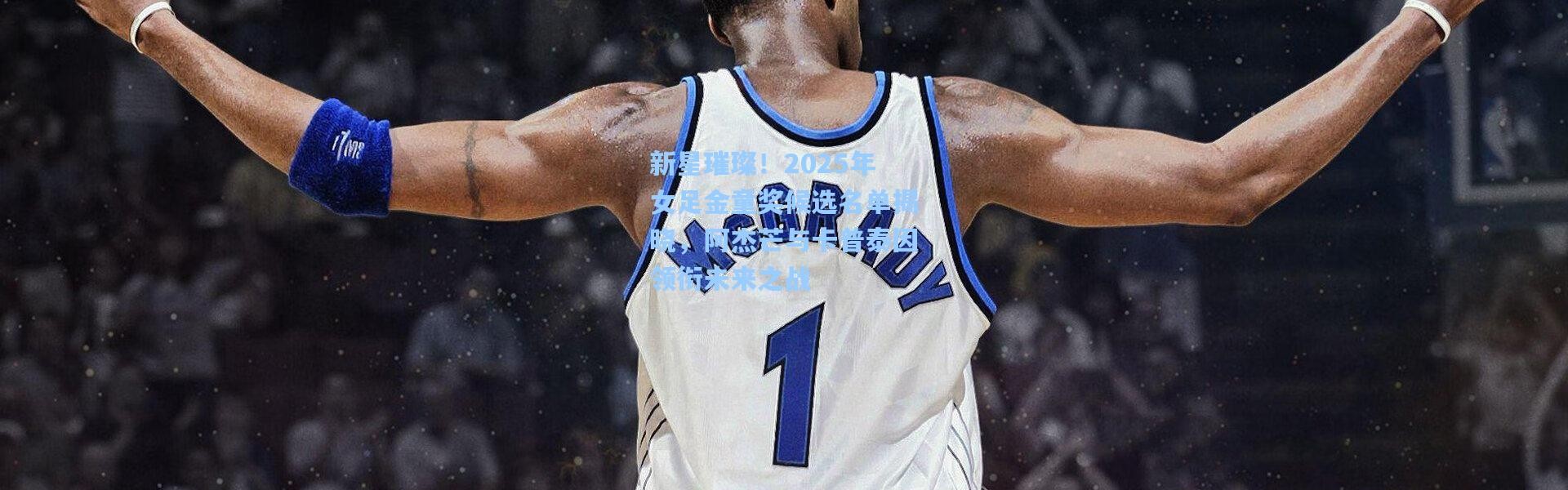 壹号娱乐h5：新星璀璨！2025年女足金童奖候选名单揭晓，阿杰芒与卡普泰因领衔未来之战