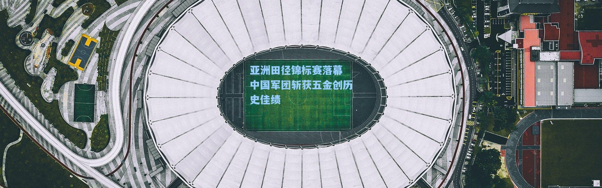 壹号娱乐app下载|亚洲田径锦标赛落幕 中国军团斩获五金创历史佳绩