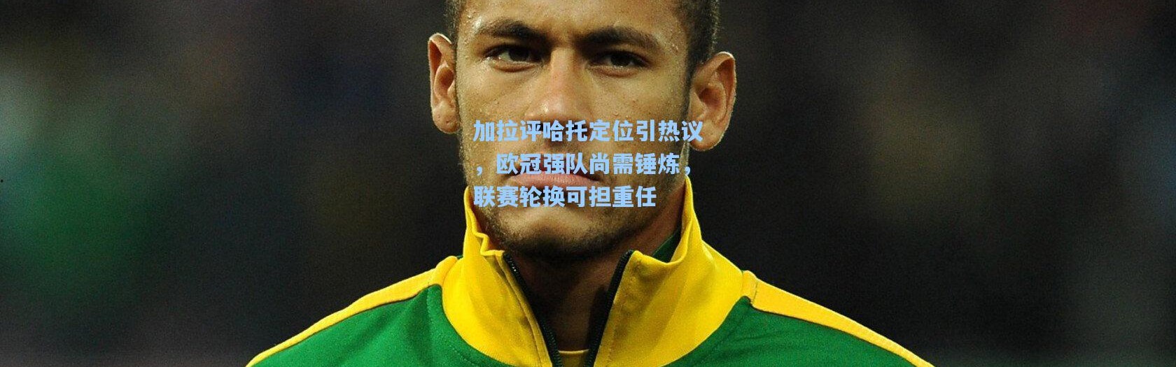 一号娱乐_加拉评哈托定位引热议，欧冠强队尚需锤炼，联赛轮换可担重任