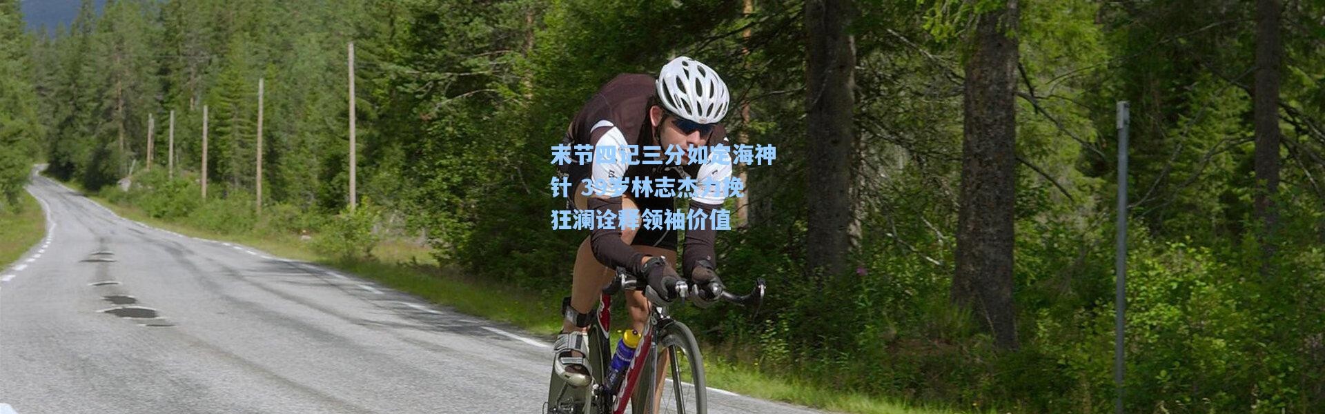 壹号娱乐app下载|末节四记三分如定海神针 39岁林志杰力挽狂澜诠释领袖价值