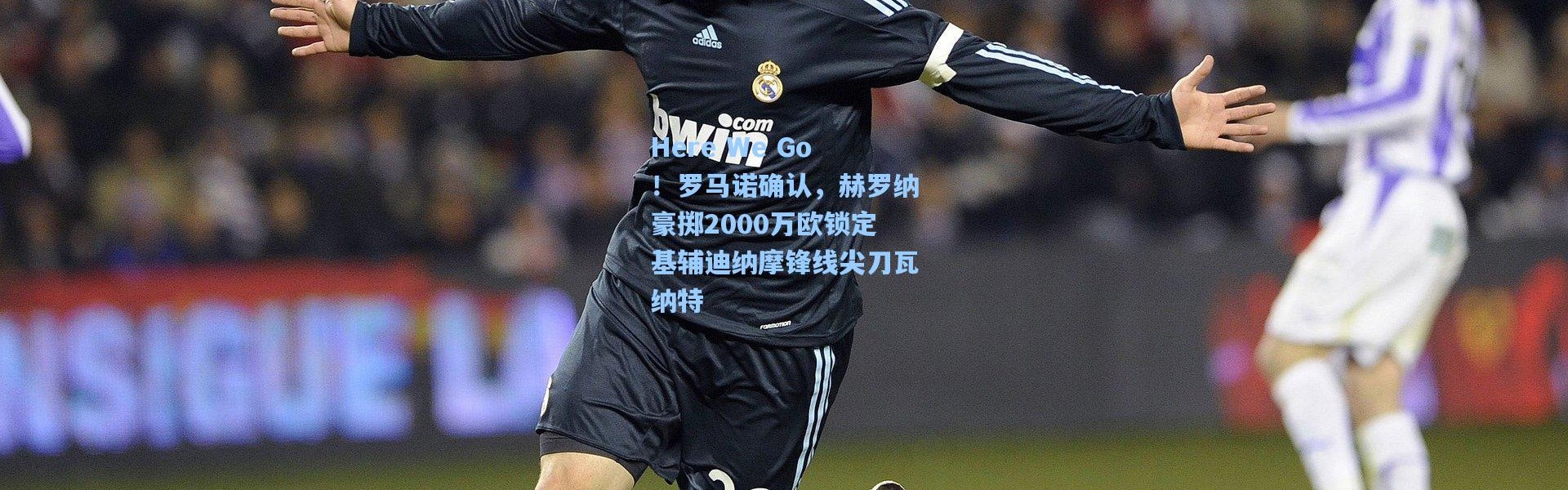 壹号娱乐下载_Here We Go！罗马诺确认，赫罗纳豪掷2000万欧锁定基辅迪纳摩锋线尖刀瓦纳特