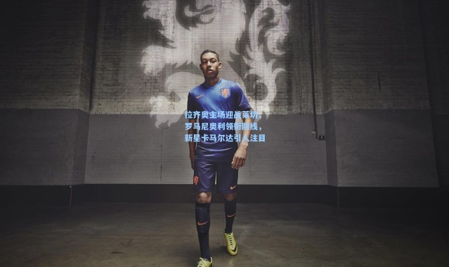 一号娱乐_拉齐奥主场迎战莱切，罗马尼奥利领衔防线，新星卡马尔达引人注目