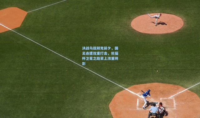 一号娱乐|决战乌兹别克前夕，国足连遭双重打击，熊猫杯卫冕之路蒙上浓重阴影