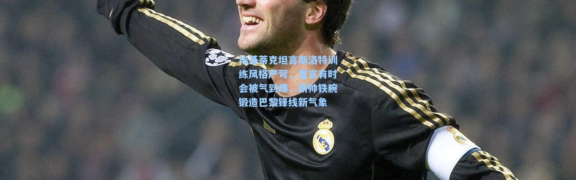 壹号娱乐下载_埃基蒂克坦言斯洛特训练风格严苛，直言有时会被气到爆，新帅铁腕锻造巴黎锋线新气象