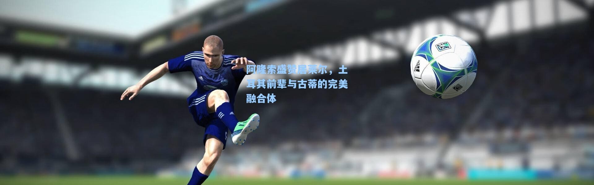 一号娱乐_阿隆索盛赞居莱尔，土耳其前辈与古蒂的完美融合体