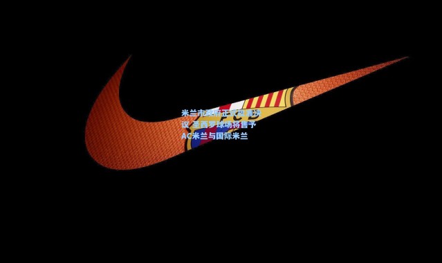 【壹号娱乐h5】米兰市政府正式批准决议 圣西罗球场将售予AC米兰与国际米兰