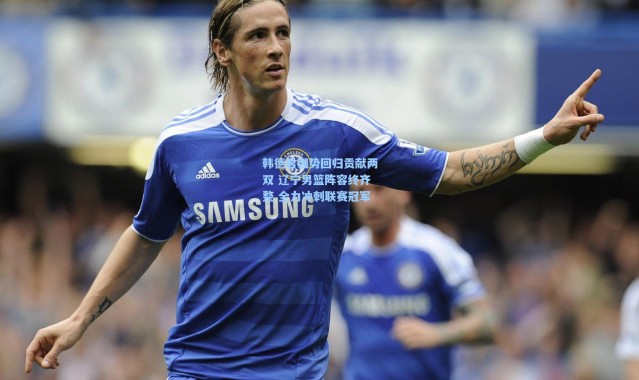 一号娱乐_韩德君强势回归贡献两双 辽宁男篮阵容终齐整 全力冲刺联赛冠军