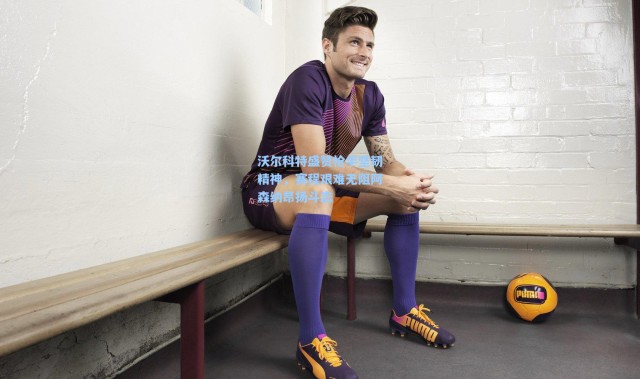 壹号娱乐app下载-沃尔科特盛赞枪手坚韧精神，赛程艰难无阻阿森纳昂扬斗志