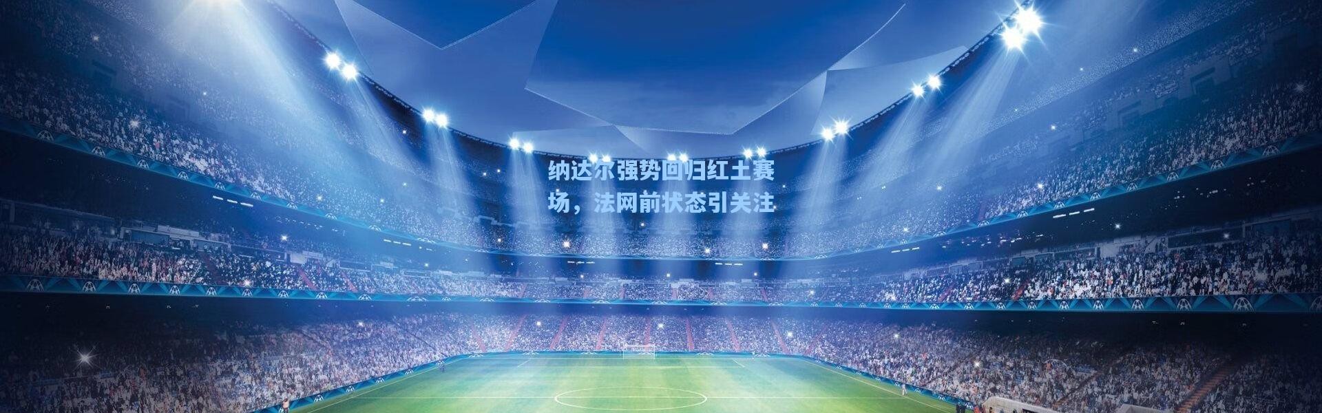 【壹号娱乐下载】纳达尔强势回归红土赛场，法网前状态引关注