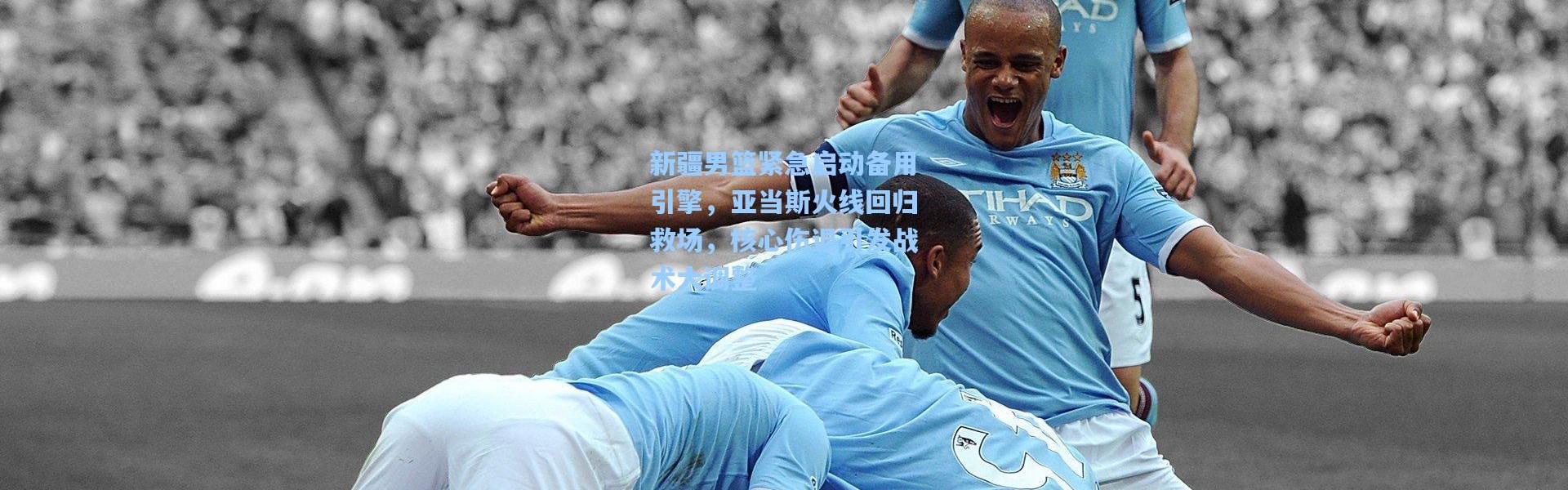 壹号娱乐官网：新疆男篮紧急启动备用引擎，亚当斯火线回归救场，核心伤退引发战术大调整