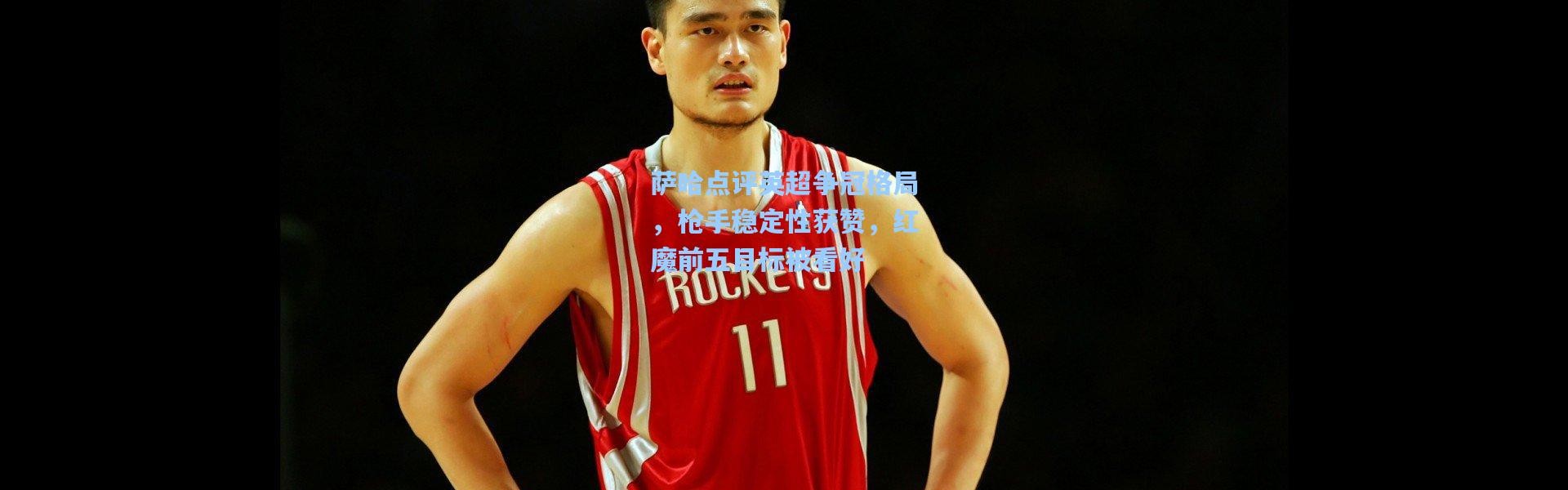 壹号娱乐-萨哈点评英超争冠格局，枪手稳定性获赞，红魔前五目标被看好