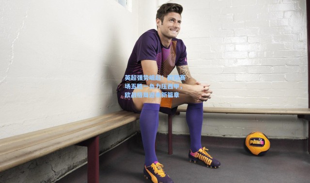 【壹号娱乐app下载】英超强势崛起！欧冠赛场五胜一负力压西甲，欧战格局迎来新篇章