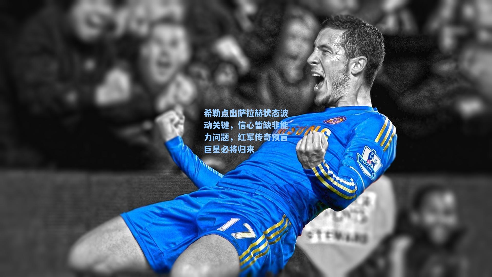 希勒点出萨拉赫状态波动关键，信心暂缺非能力问题，红军传奇预言巨星必将归来