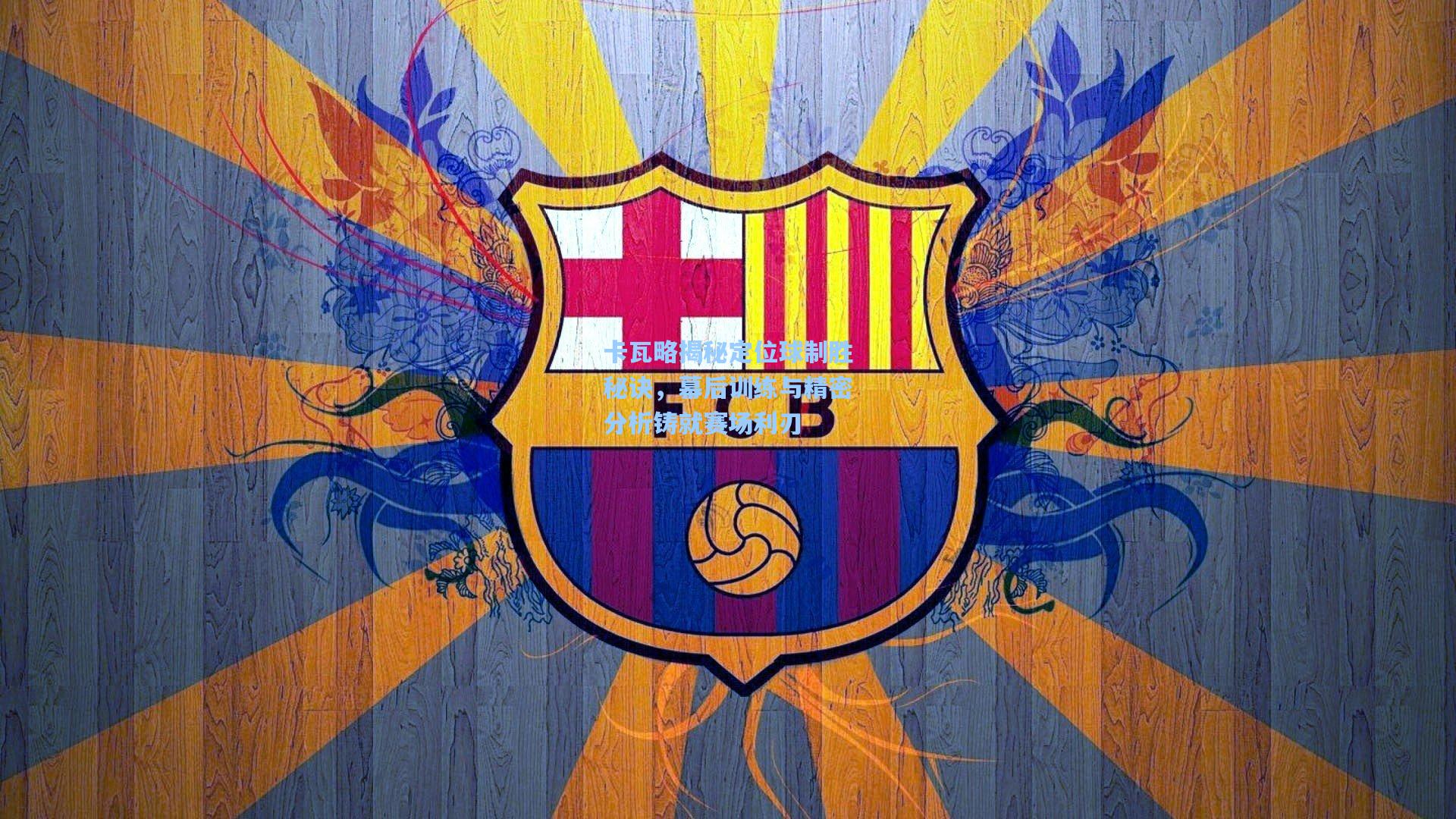 卡瓦略揭秘定位球制胜秘诀，幕后训练与精密分析铸就赛场利刃