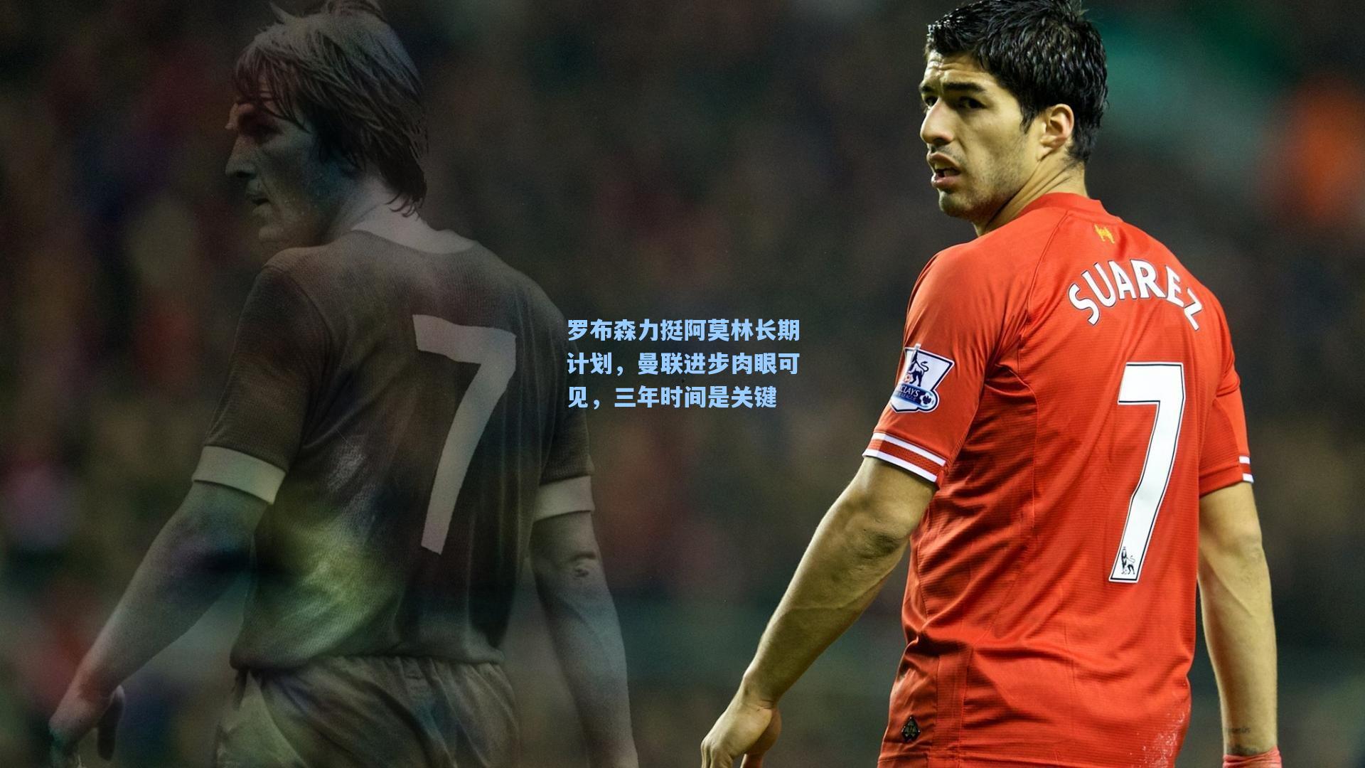 罗布森力挺阿莫林长期计划,曼联进步肉眼可见,三年时间是关键