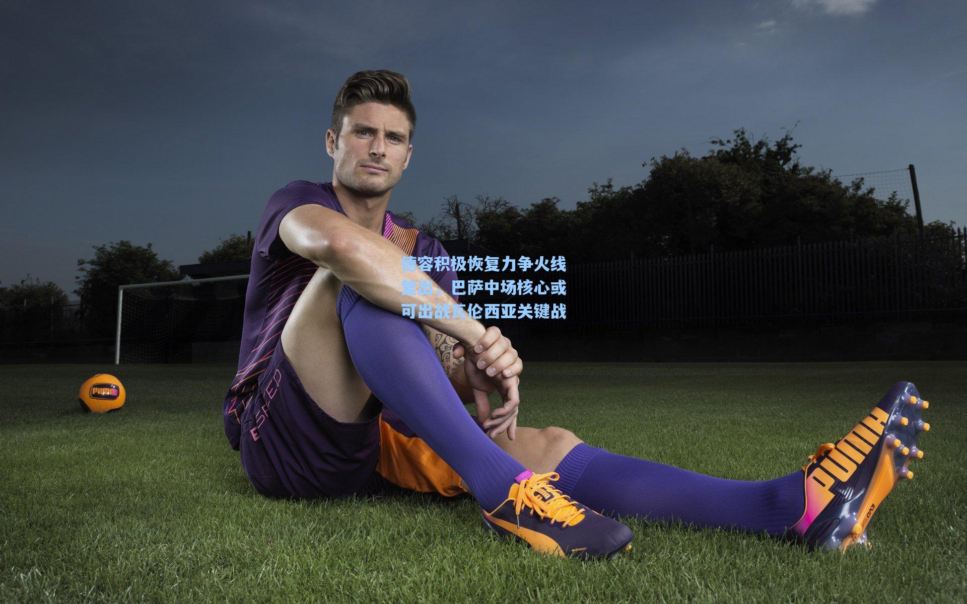 德容积极恢复力争火线复出，巴萨中场核心或可出战瓦伦西亚关键战