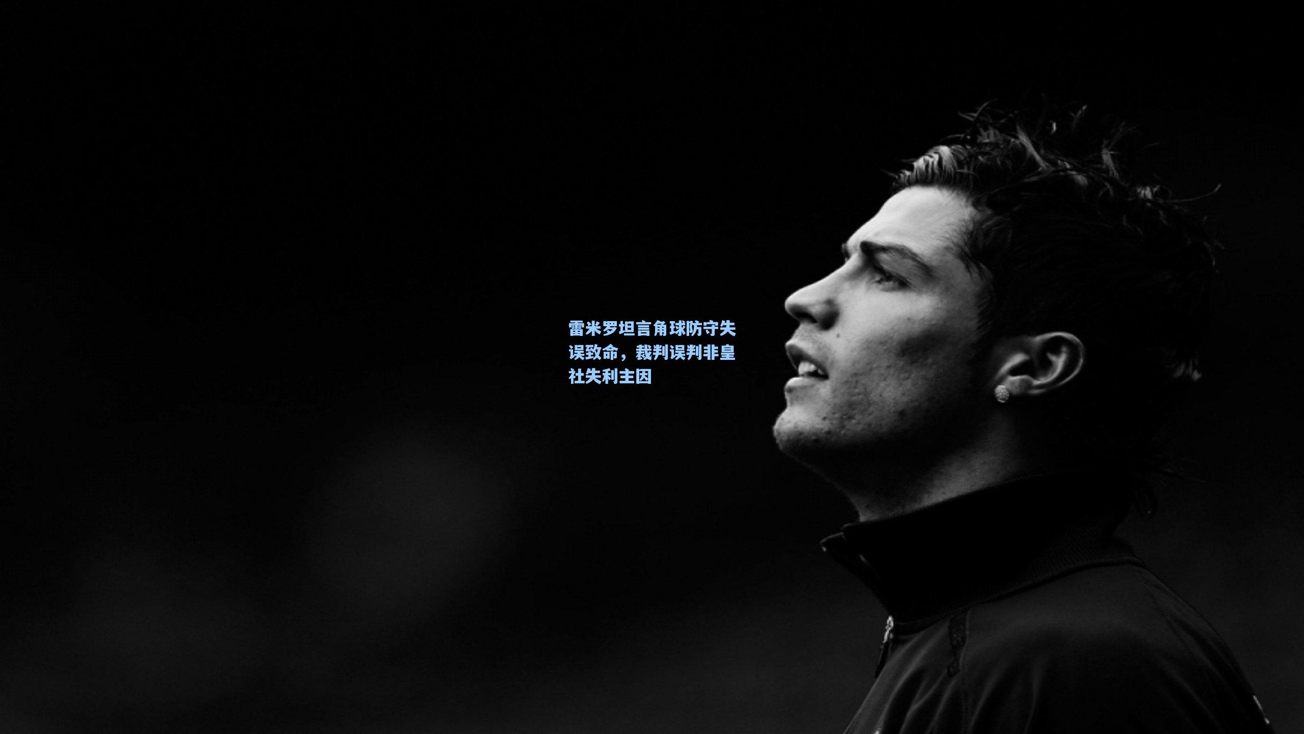 雷米罗坦言角球防守失误致命，裁判误判非皇社失利主因