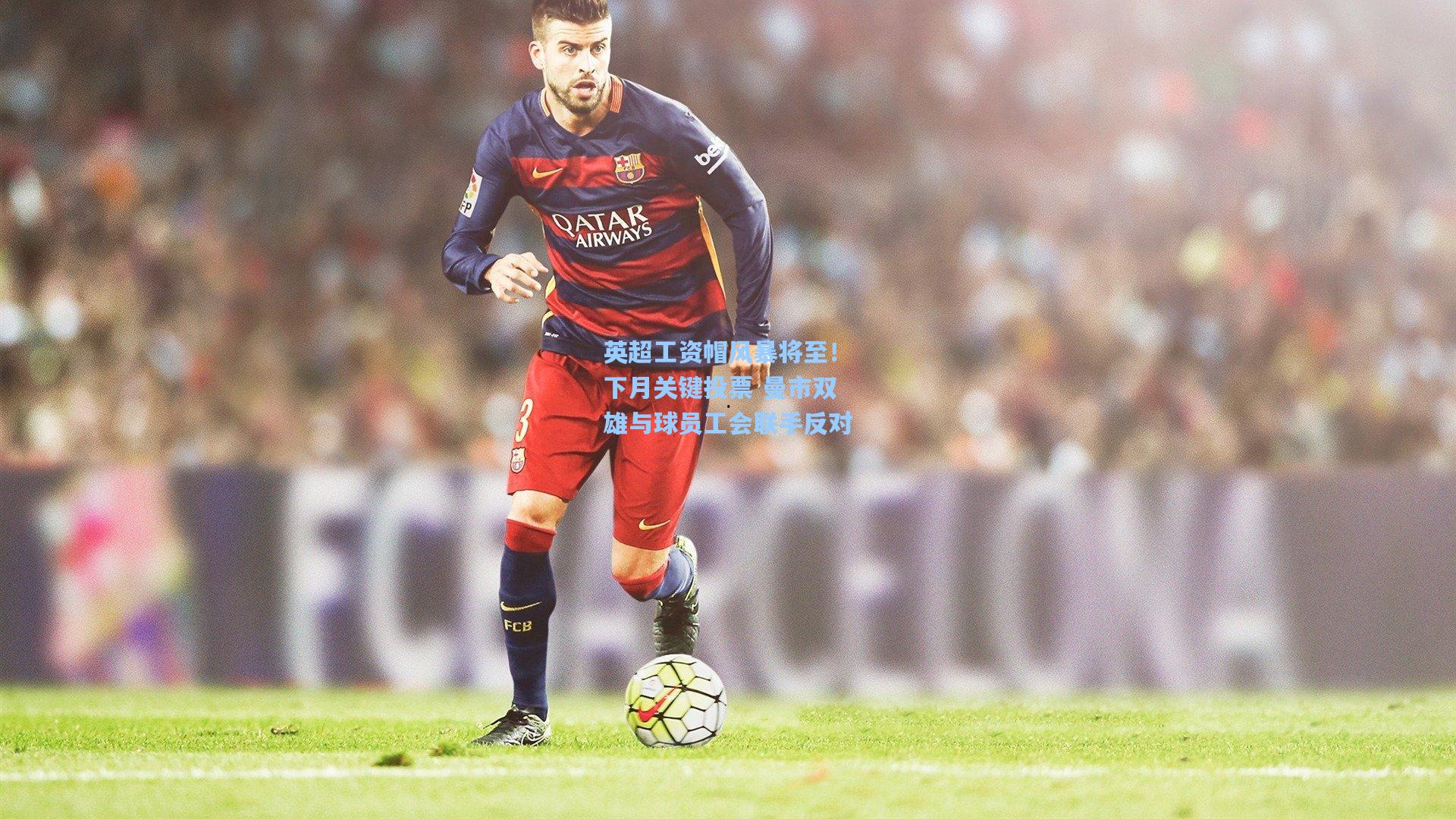 英超工资帽风暴将至!下月关键投票 曼市双雄与球员工会联手反对