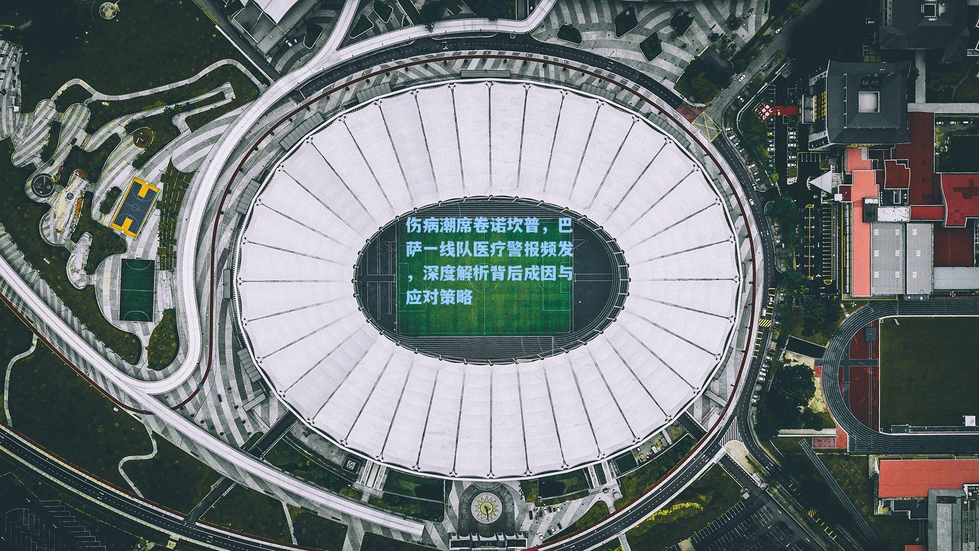 伤病潮席卷诺坎普，巴萨一线队医疗警报频发，深度解析背后成因与应对策略