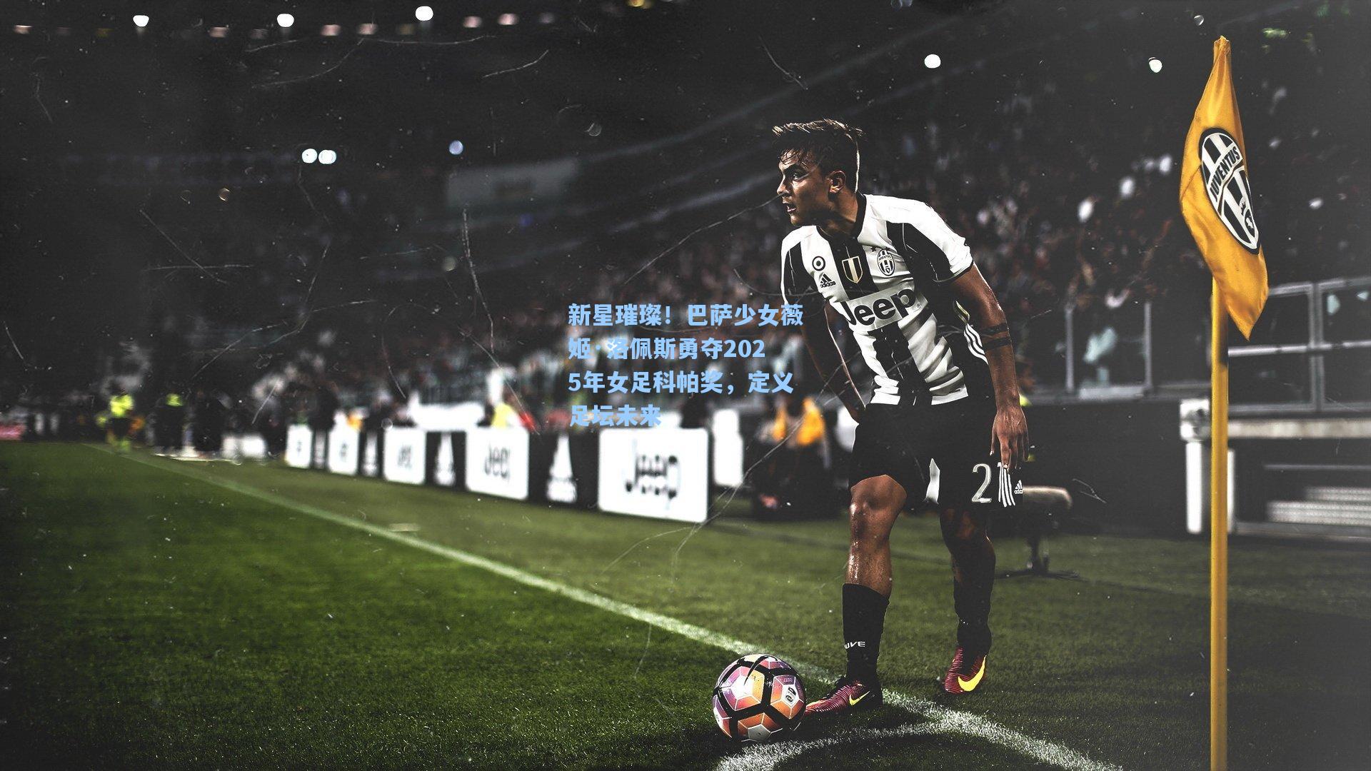 新星璀璨！巴萨少女薇姬·洛佩斯勇夺2025年女足科帕奖，定义足坛未来
